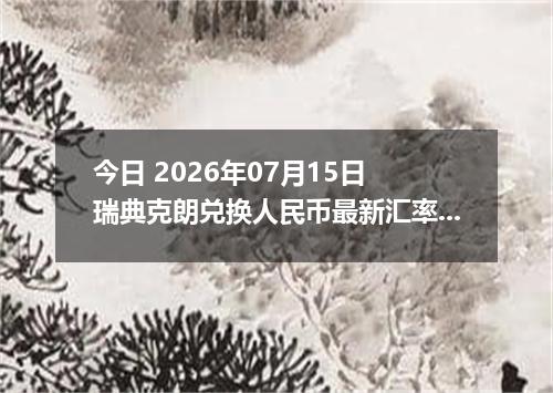 今日 2026年07月15日 瑞典克朗兑换人民币最新汇率行情