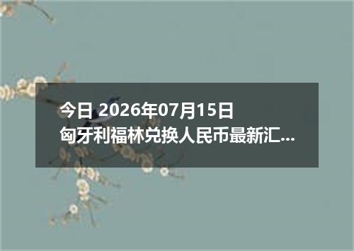 今日 2026年07月15日 匈牙利福林兑换人民币最新汇率行情