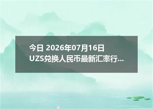 今日 2026年07月16日 UZS兑换人民币最新汇率行情