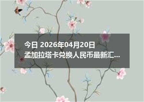 今日 2026年04月20日 孟加拉塔卡兑换人民币最新汇率行情