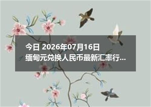 今日 2026年07月16日 缅甸元兑换人民币最新汇率行情