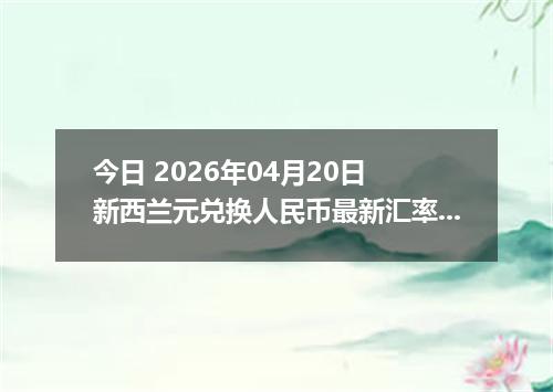 今日 2026年04月20日 新西兰元兑换人民币最新汇率行情