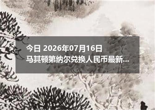 今日 2026年07月16日 马其顿第纳尔兑换人民币最新汇率行情