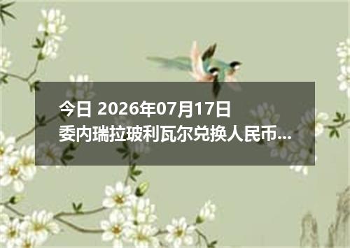 今日 2026年07月17日 委内瑞拉玻利瓦尔兑换人民币最新汇率行情