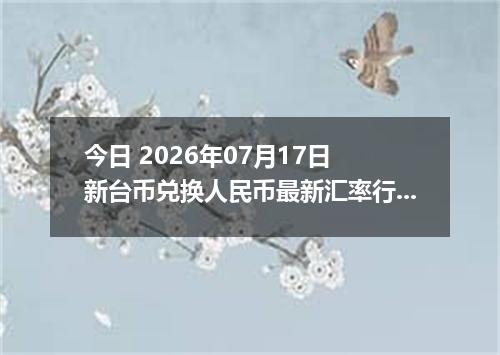 今日 2026年07月17日 新台币兑换人民币最新汇率行情