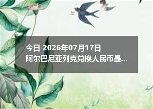 今日 2026年07月17日 阿尔巴尼亚列克兑换人民币最新汇率行情