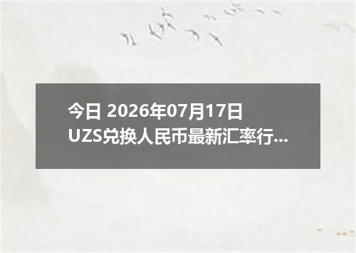 今日 2026年07月17日 UZS兑换人民币最新汇率行情