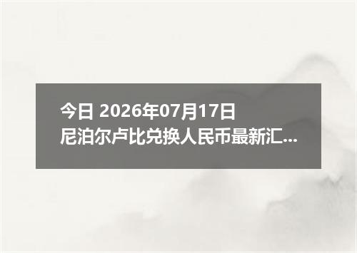 今日 2026年07月17日 尼泊尔卢比兑换人民币最新汇率行情