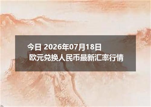 今日 2026年07月18日 欧元兑换人民币最新汇率行情