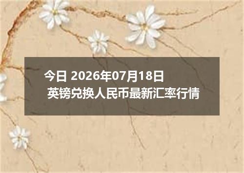 今日 2026年07月18日 英镑兑换人民币最新汇率行情