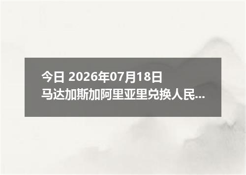 今日 2026年07月18日 马达加斯加阿里亚里兑换人民币最新汇率行情