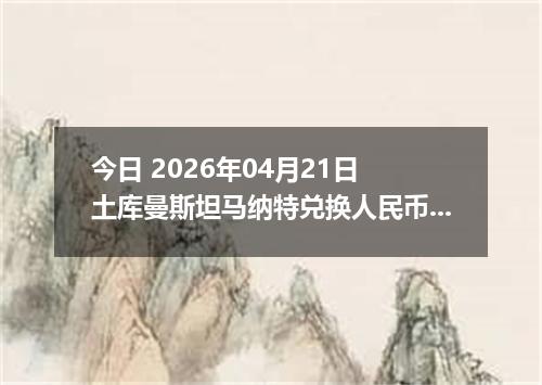 今日 2026年04月21日 土库曼斯坦马纳特兑换人民币最新汇率行情