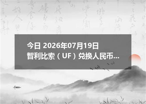 今日 2026年07月19日 智利比索（UF）兑换人民币最新汇率行情
