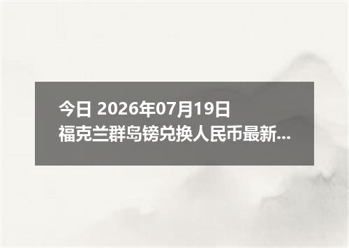 今日 2026年07月19日 福克兰群岛镑兑换人民币最新汇率行情