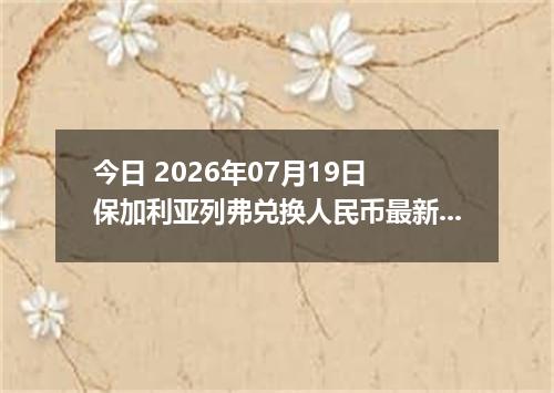 今日 2026年07月19日 保加利亚列弗兑换人民币最新汇率行情