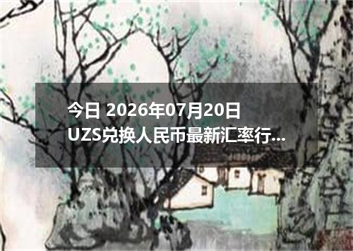 今日 2026年07月20日 UZS兑换人民币最新汇率行情