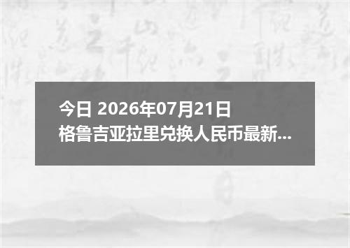 今日 2026年07月21日 格鲁吉亚拉里兑换人民币最新汇率行情