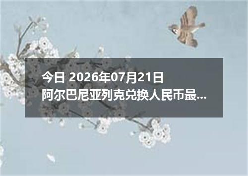 今日 2026年07月21日 阿尔巴尼亚列克兑换人民币最新汇率行情