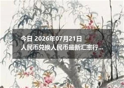 今日 2026年07月21日 人民币兑换人民币最新汇率行情