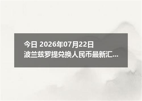 今日 2026年07月22日 波兰兹罗提兑换人民币最新汇率行情