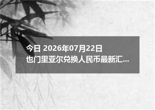 今日 2026年07月22日 也门里亚尔兑换人民币最新汇率行情