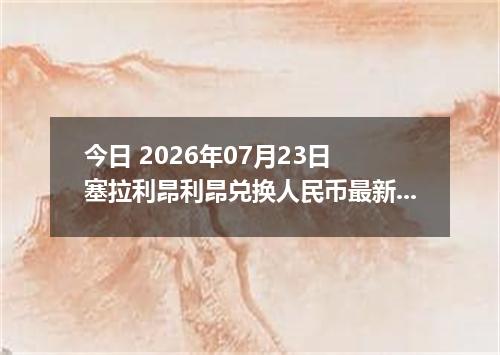 今日 2026年07月23日 塞拉利昂利昂兑换人民币最新汇率行情