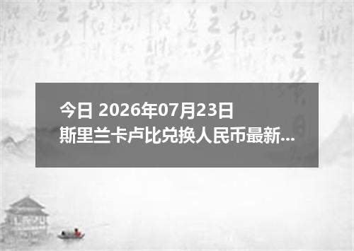 今日 2026年07月23日 斯里兰卡卢比兑换人民币最新汇率行情