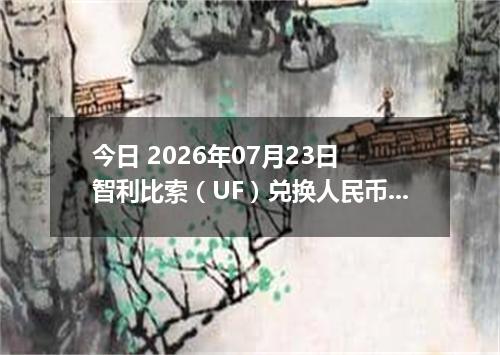 今日 2026年07月23日 智利比索（UF）兑换人民币最新汇率行情