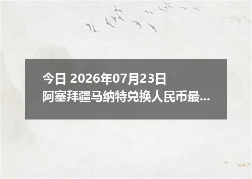 今日 2026年07月23日 阿塞拜疆马纳特兑换人民币最新汇率行情