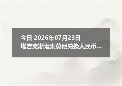 今日 2026年07月23日 塔吉克斯坦索莫尼兑换人民币最新汇率行情