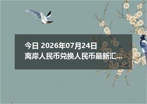 今日 2026年07月24日 离岸人民币兑换人民币最新汇率行情