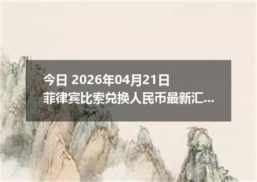今日 2026年04月21日 菲律宾比索兑换人民币最新汇率行情
