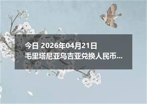 今日 2026年04月21日 毛里塔尼亚乌吉亚兑换人民币最新汇率行情