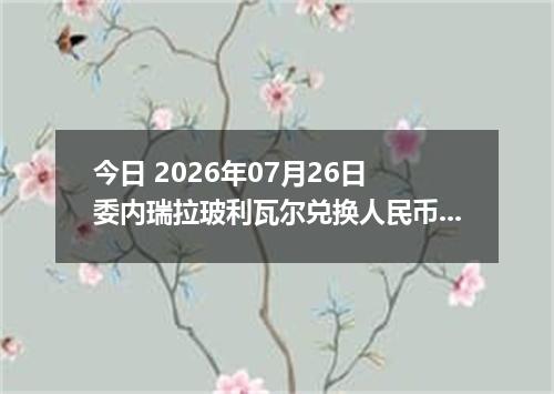 今日 2026年07月26日 委内瑞拉玻利瓦尔兑换人民币最新汇率行情