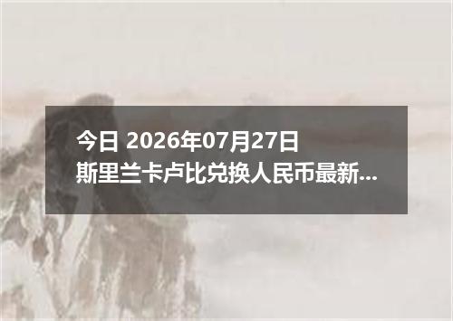 今日 2026年07月27日 斯里兰卡卢比兑换人民币最新汇率行情