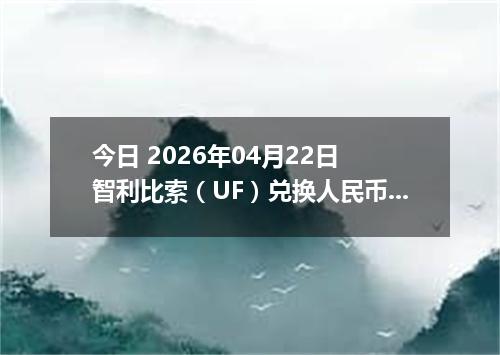 今日 2026年04月22日 智利比索（UF）兑换人民币最新汇率行情