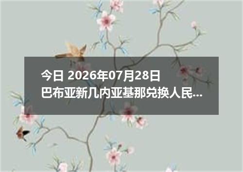 今日 2026年07月28日 巴布亚新几内亚基那兑换人民币最新汇率行情