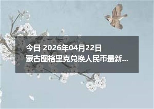 今日 2026年04月22日 蒙古图格里克兑换人民币最新汇率行情