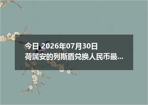 今日 2026年07月30日 荷属安的列斯盾兑换人民币最新汇率行情