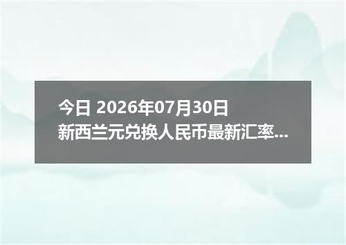 今日 2026年07月30日 新西兰元兑换人民币最新汇率行情