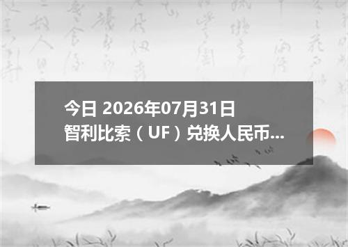 今日 2026年07月31日 智利比索（UF）兑换人民币最新汇率行情