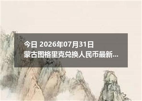 今日 2026年07月31日 蒙古图格里克兑换人民币最新汇率行情