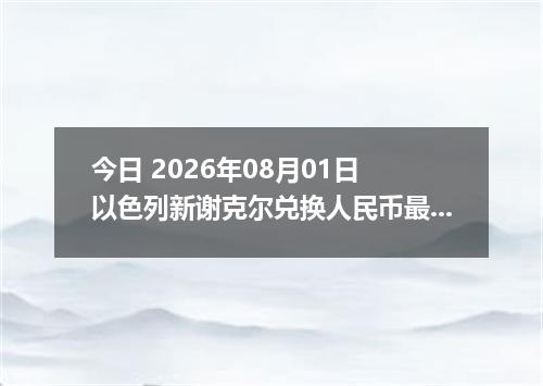 今日 2026年08月01日 以色列新谢克尔兑换人民币最新汇率行情
