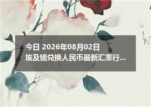 今日 2026年08月02日 埃及镑兑换人民币最新汇率行情