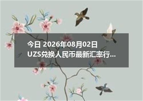 今日 2026年08月02日 UZS兑换人民币最新汇率行情