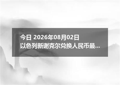 今日 2026年08月02日 以色列新谢克尔兑换人民币最新汇率行情