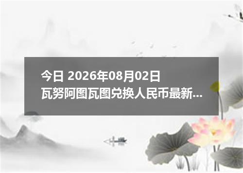 今日 2026年08月02日 瓦努阿图瓦图兑换人民币最新汇率行情