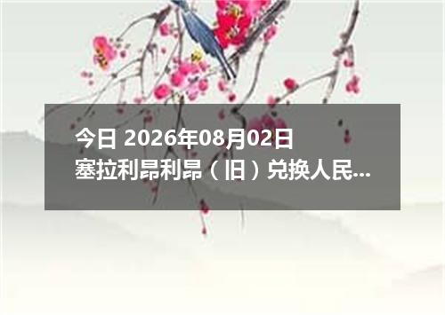 今日 2026年08月02日 塞拉利昂利昂（旧）兑换人民币最新汇率行情