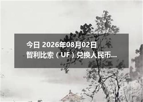 今日 2026年08月02日 智利比索（UF）兑换人民币最新汇率行情