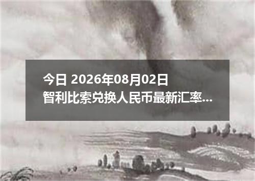 今日 2026年08月02日 智利比索兑换人民币最新汇率行情
